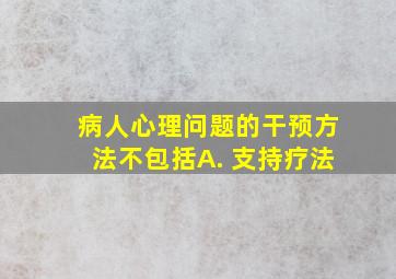 病人心理问题的干预方法不包括A. 支持疗法